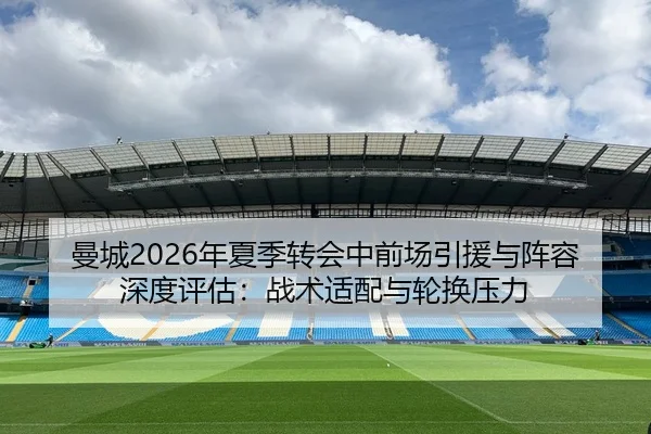 曼城2026年夏季转会中前场引援与阵容深度评估：战术适配与轮换压力