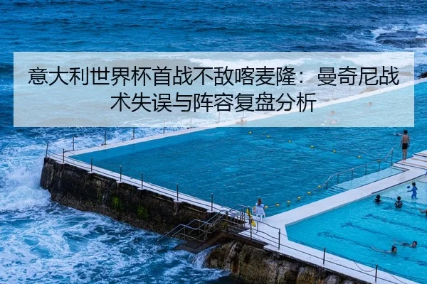 意大利世界杯首战不敌喀麦隆：曼奇尼战术失误与阵容复盘分析