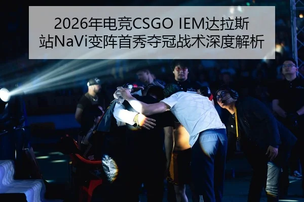 2026年电竞CSGO IEM达拉斯站NaVi变阵首秀夺冠战术深度解析