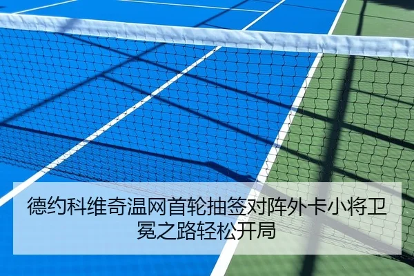 德约科维奇温网首轮抽签对阵外卡小将卫冕之路轻松开局