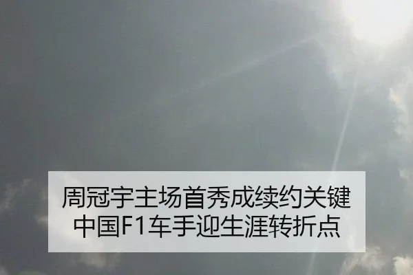 周冠宇主场首秀成续约关键 中国F1车手迎生涯转折点