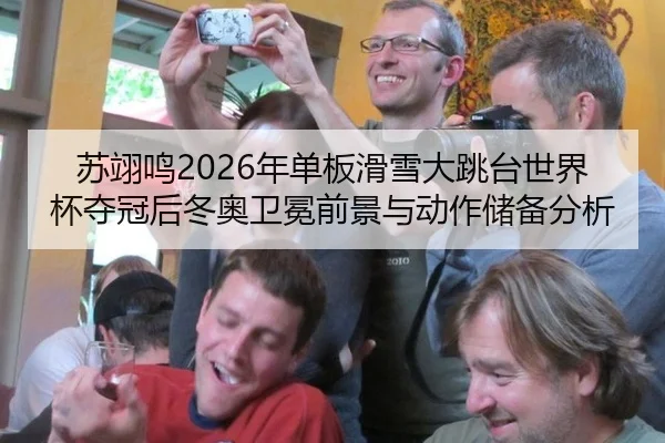 苏翊鸣2026年单板滑雪大跳台世界杯夺冠后冬奥卫冕前景与动作储备分析